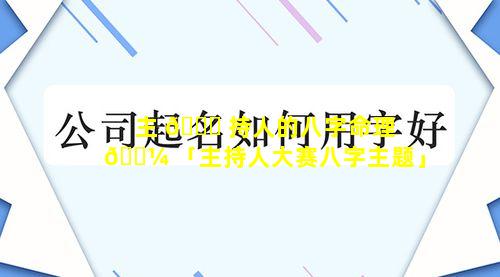 主 🐋 持人的八字命理 🌼 「主持人大赛八字主题」